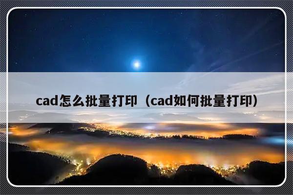 cad怎么批量打印（cad如何批量打印）-第1张图片-乐修号