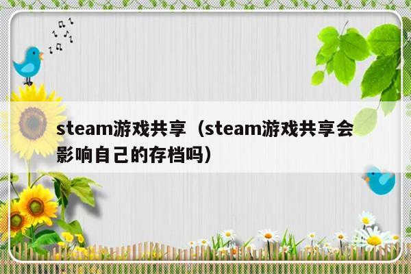 steam游戏共享（steam游戏共享会影响自己的存档吗）-第1张图片-乐修号