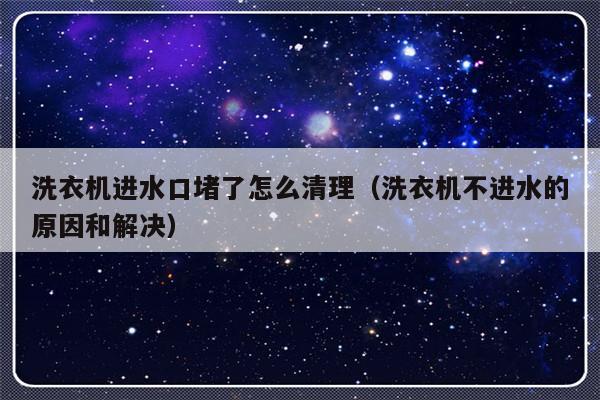 洗衣机进水口堵了怎么清理（洗衣机不进水的原因和解决）-第1张图片-乐修号