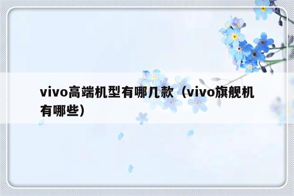 vivo高端机型有哪几款（vivo旗舰机有哪些）-第1张图片-乐修号