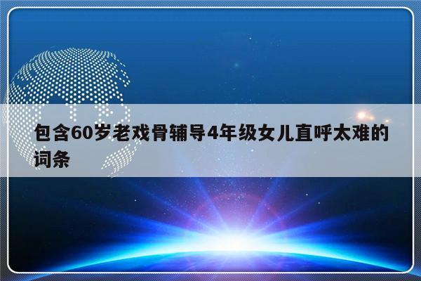 包含60岁老戏骨辅导4年级女儿直呼太难的词条-第1张图片-乐修号