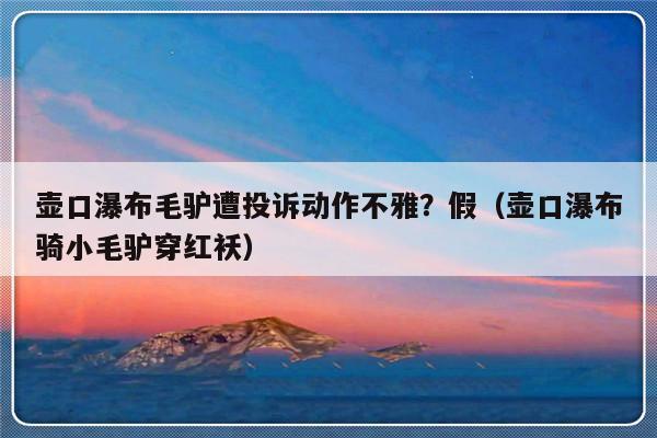 壶口瀑布毛驴遭投诉动作不雅？假（壶口瀑布骑小毛驴穿红袄）-第1张图片-乐修号
