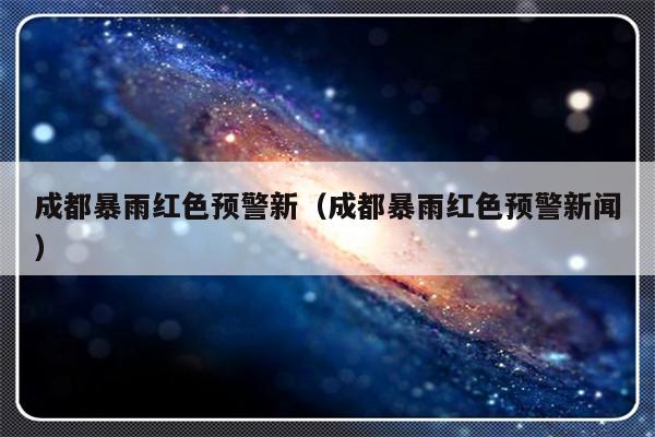 成都暴雨红色预警新（成都暴雨红色预警新闻）-第1张图片-乐修号