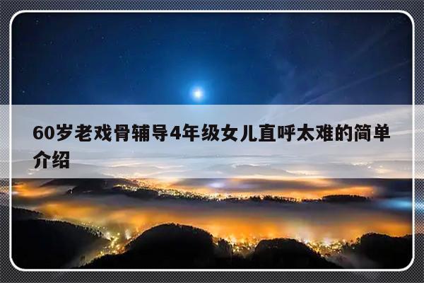 60岁老戏骨辅导4年级女儿直呼太难的简单介绍-第1张图片-乐修号