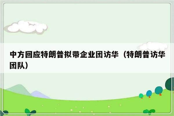 中方回应特朗普拟带企业团访华（特朗普访华团队）-第1张图片-乐修号